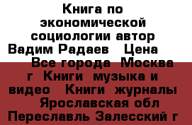 Книга по экономической социологии автор Вадим Радаев › Цена ­ 400 - Все города, Москва г. Книги, музыка и видео » Книги, журналы   . Ярославская обл.,Переславль-Залесский г.